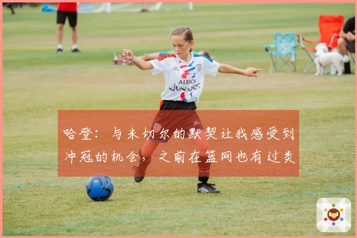 哈登：与米切尔的默契让我感受到冲冠的机会，之前在篮网也有过类似体验