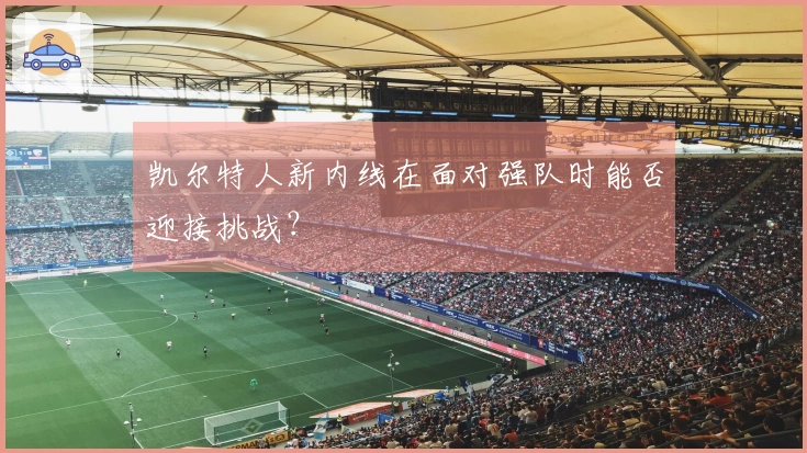 凯尔特人新内线在面对强队时能否迎接挑战？