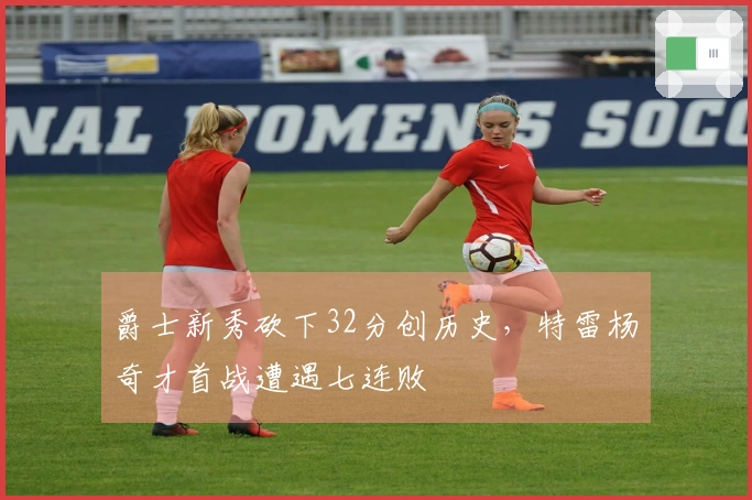 爵士新秀砍下32分创历史，特雷杨奇才首战遭遇七连败