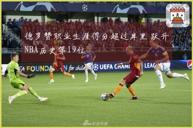 德罗赞职业生涯得分超过库里 跃升NBA历史第19位