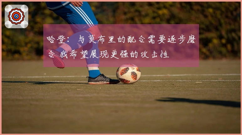哈登：与莫布里的配合需要逐步磨合 我希望展现更强的攻击性