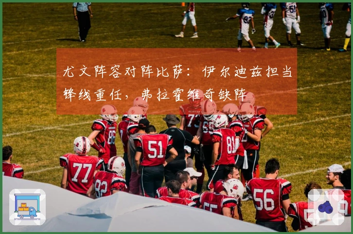尤文阵容对阵比萨：伊尔迪兹担当锋线重任，弗拉霍维奇缺阵