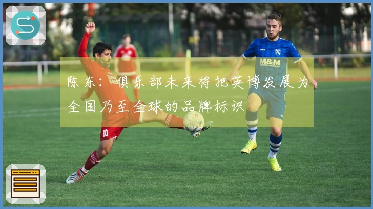 陈东：俱乐部未来将把英博发展为全国乃至全球的品牌标识