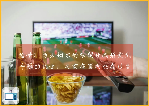 哈登：与米切尔的默契让我感受到冲冠的机会，之前在篮网也有过类似体验