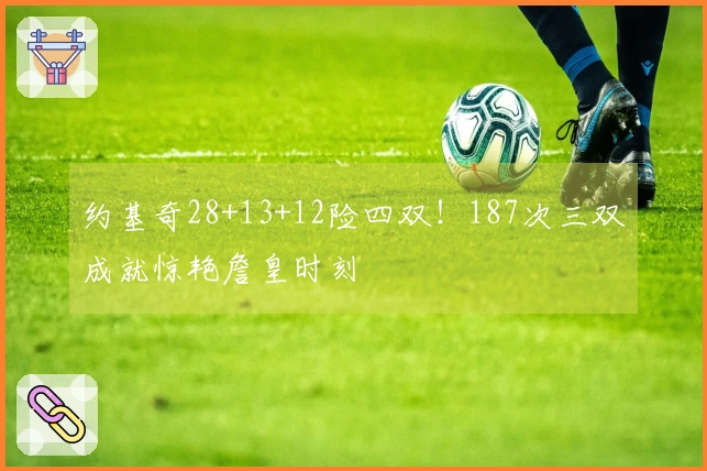 约基奇28+13+12险四双！187次三双成就惊艳詹皇时刻