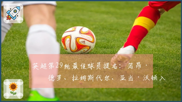 英超第29轮最佳球员提名：若昂·佩德罗、拉姆斯代尔、亚当·沃顿入围
