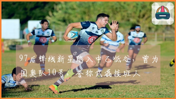 97后锋线新星陷入中乙低谷，曾为国奥队10号，誉称武磊接班人