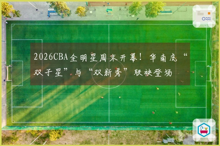 2026CBA全明星周末开幕！华南虎“双子星”与“双新秀”联袂登场