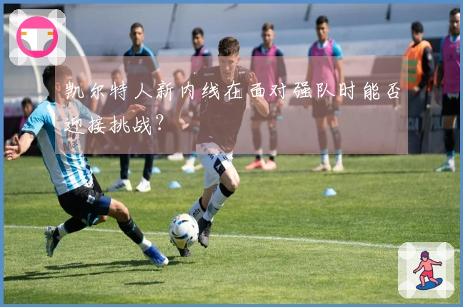 凯尔特人新内线在面对强队时能否迎接挑战？
