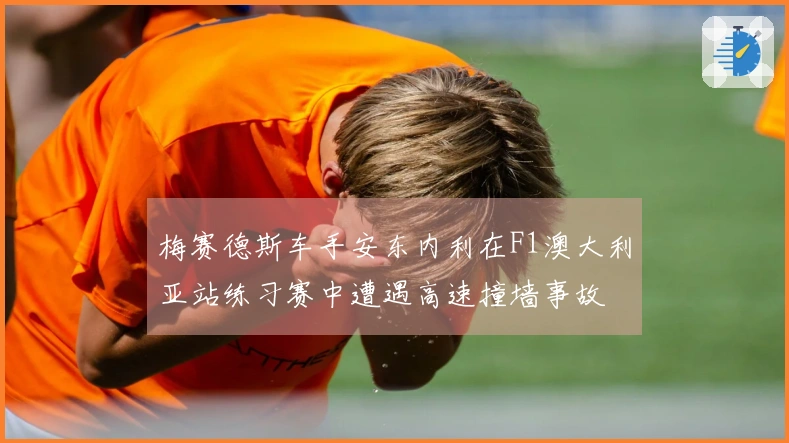 梅赛德斯车手安东内利在F1澳大利亚站练习赛中遭遇高速撞墙事故
