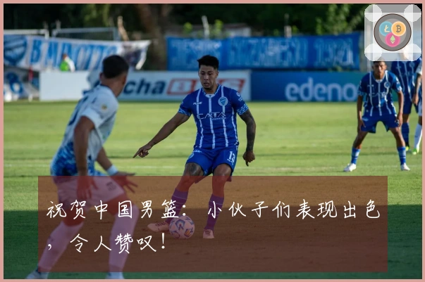 祝贺中国男篮：小伙子们表现出色，令人赞叹！