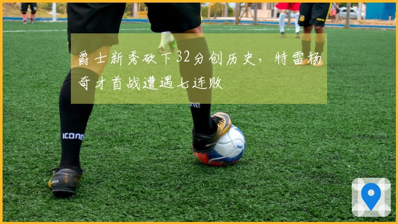 爵士新秀砍下32分创历史，特雷杨奇才首战遭遇七连败