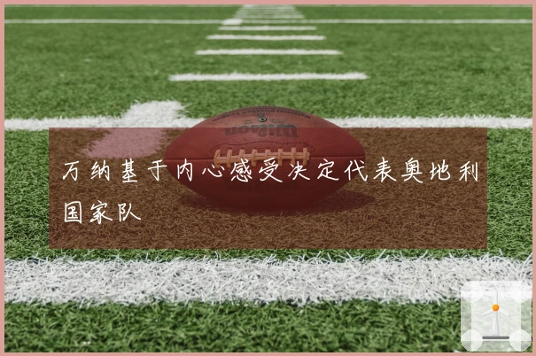 万纳基于内心感受决定代表奥地利国家队