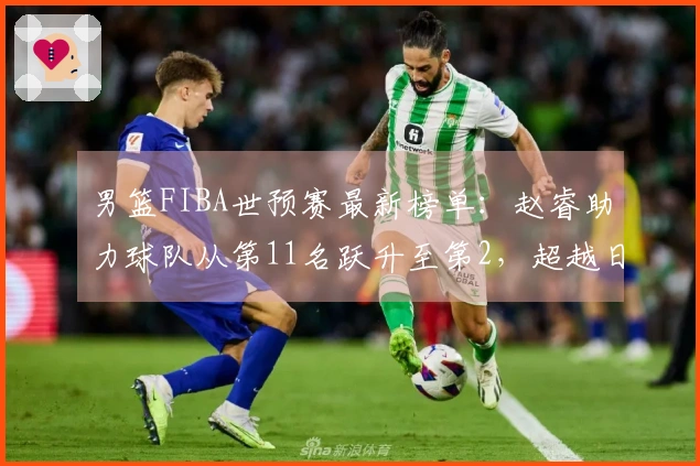 男篮FIBA世预赛最新榜单：赵睿助力球队从第11名跃升至第2，超越日本