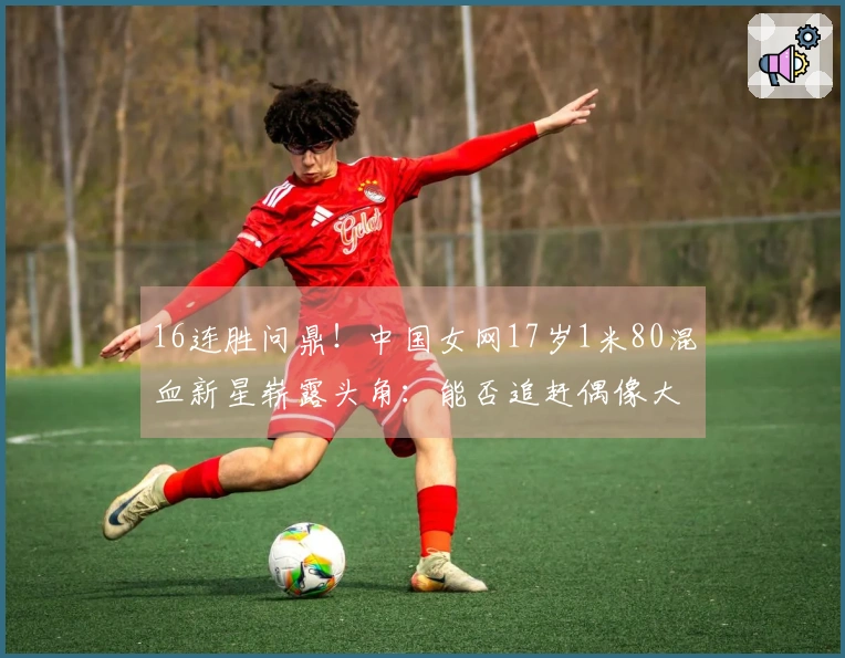 16连胜问鼎！中国女网17岁1米80混血新星崭露头角：能否追赶偶像大阪直美？