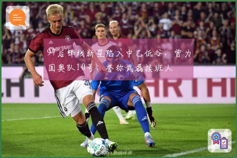 97后锋线新星陷入中乙低谷，曾为国奥队10号，誉称武磊接班人