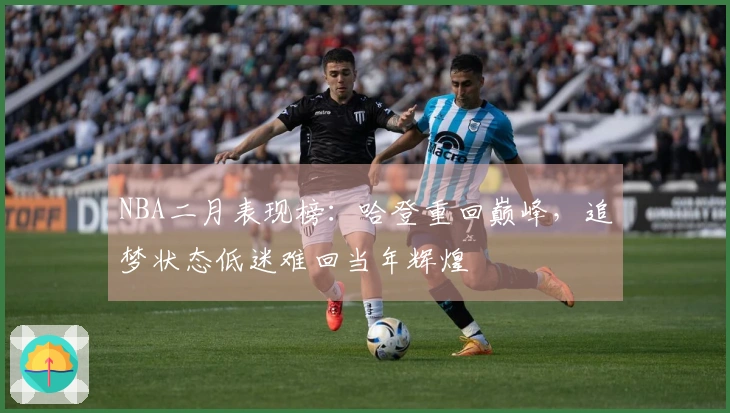 NBA二月表现榜：哈登重回巅峰，追梦状态低迷难回当年辉煌