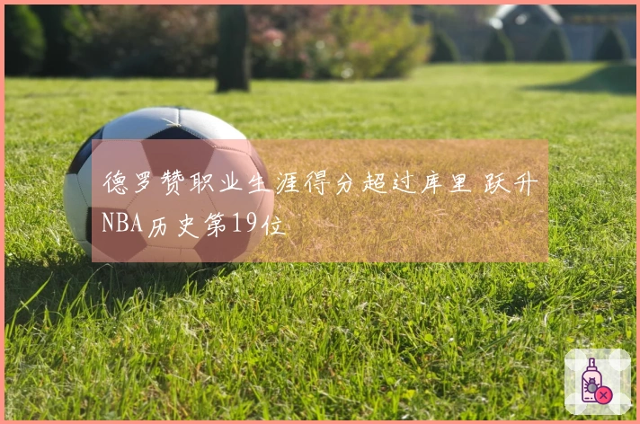 德罗赞职业生涯得分超过库里 跃升NBA历史第19位