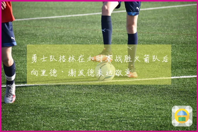 勇士队格林在加时赛战胜火箭队后向里德·谢泼德表达敬意