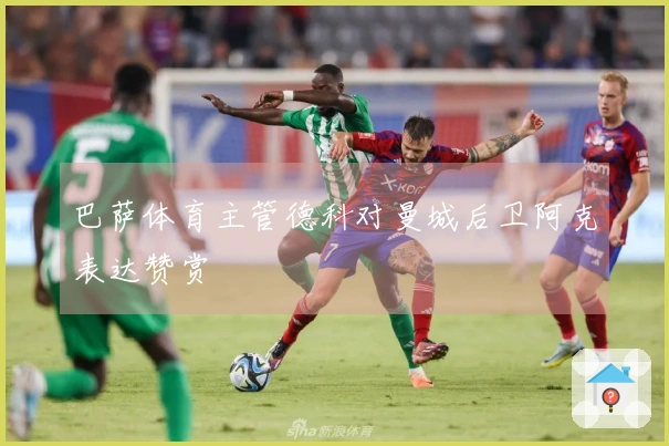巴萨体育主管德科对曼城后卫阿克表达赞赏