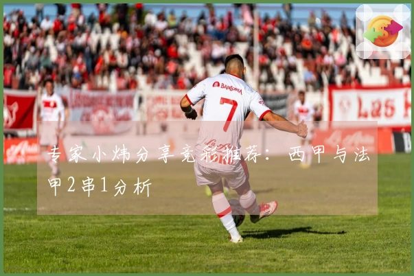 专家小炜分享竞彩推荐：西甲与法甲2串1分析