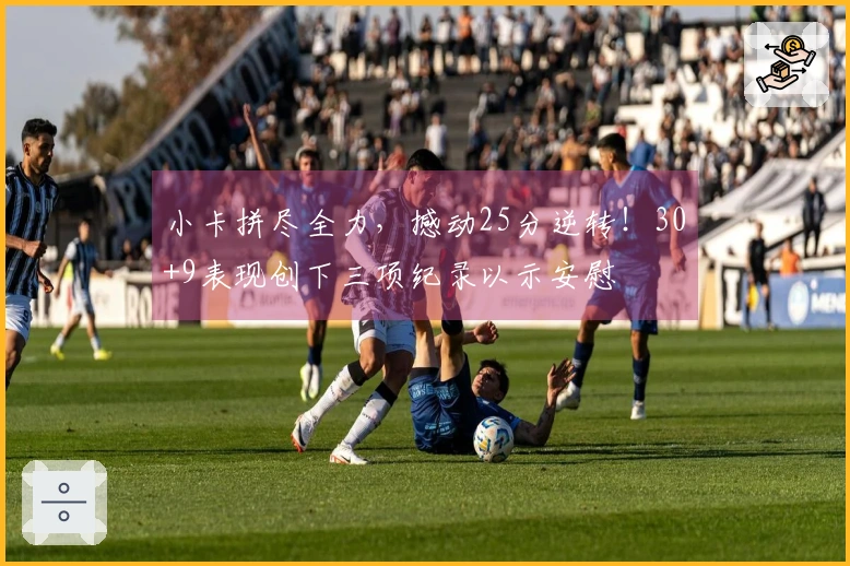 小卡拼尽全力，撼动25分逆转！30+9表现创下三项纪录以示安慰