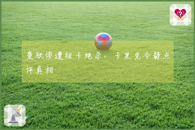 曼联惨遭纽卡绝杀，卡里克冷静点评真相