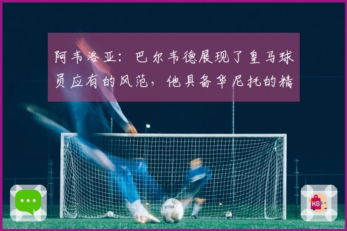 阿韦洛亚：巴尔韦德展现了皇马球员应有的风范，他具备华尼托的精神
