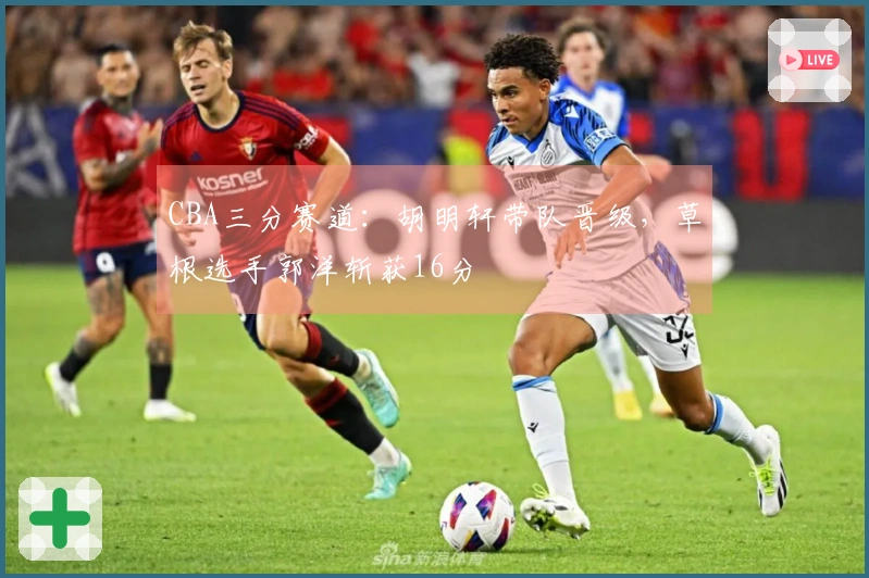 CBA三分赛道：胡明轩带队晋级，草根选手郭洋斩获16分