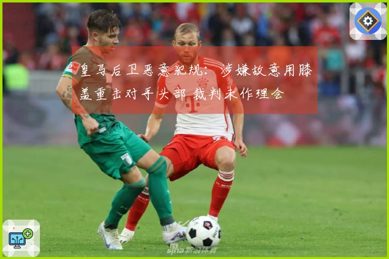 皇马后卫恶意犯规：涉嫌故意用膝盖重击对手头部 裁判未作理会